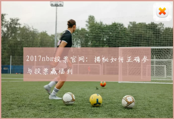 2017nba投票官网：揭秘如何正确参与投票赢福利